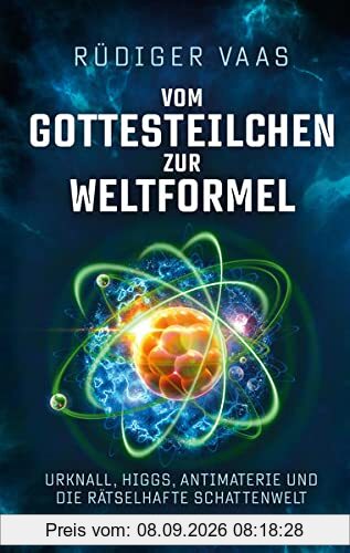 Vom Gottesteilchen zur Weltformel: Urknall, Higgs, Antimaterie und die rätselhafte Schattenwelt