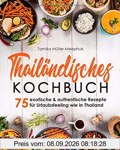 Thailändisches Kochbuch: 75 exotische & authentische Rezepte für Urlaubsfeeling wie in Thailand - Thai-Currys, Thai-Woks und viele weitere Gerichte ... Küche von scharf bis süß zuhause kochen