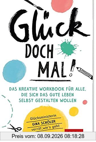 Glück doch mal!: Das kreative Workbook für alle, die sich das gute Leben selbst gestalten wollen