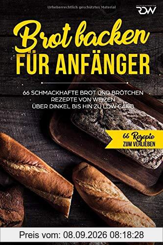 Brot backen für Anfänger: 66 Schmackhafte Brot und Brötchen Rezepte von Weizen über Dinkel bis hin zu Low Carb (66 Rezepte zum Verlieben, Band 32)