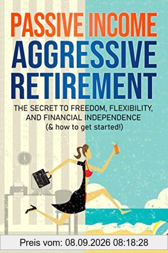 Passive Income, Aggressive Retirement: The Secret to Freedom, Flexibility, and Financial Independence (& how to get started!)
