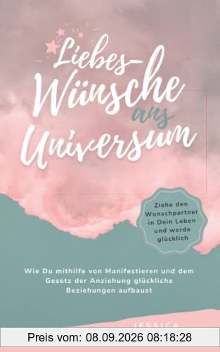 Liebes-Wünsche ans Universum - Wie Du mithilfe von Manifestieren und dem Gesetz der Anziehung glückliche Beziehungen aufbaust: Ziehe den Wunschpartner in Dein Leben und werde glücklich