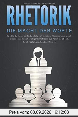 RHETORIK - Die Macht der Worte: Wie Sie die Kunst der Rede erfolgreich meistern, Körpersprache gezielt einsetzen und durch intelligente Methoden aus Kommunikation & Psychologie Menschen beeinflussen
