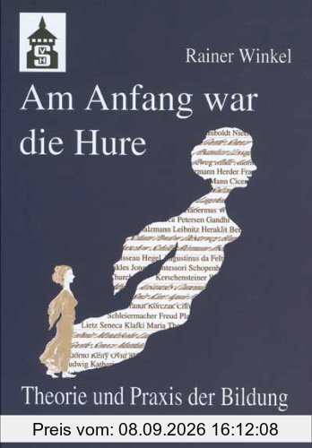 Am Anfang war die Hure: Theorie und Praxis der Bildung oder: Eine Reise durch die Geschichte des Menschen - in seinen pädagogischen Entwürfen