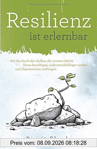 Resilienz ist erlernbar: Wie Sie durch den Aufbau der inneren Stärke Stress bewältigen, widerstandsfähiger werden und Depressionen vorbeugen