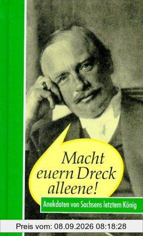 Macht euern Dreck alleene! Friedrich August III. Anekdoten von Sachsens letztem König