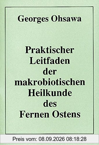 Praktischer Leitfaden der makrobiotischen Heilkunde des Fernen Ostens: Lehrgang über die Philosophie und die Medizin des Fernen Ostens - Kompendium für Fortgeschrittene