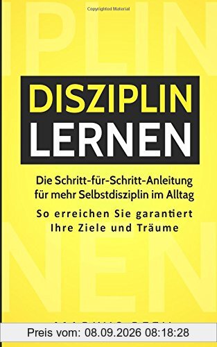 Disziplin lernen: Die Schritt-für-Schritt-Anleitung für mehr Selbstdisziplin im Alltag - So erreichen Sie garantiert Ihre Ziele und Träume