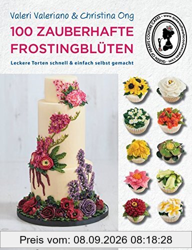 100 zauberhafte Frostingblüten - leckere Torten schnell & einfach selbst gemacht: Bebilderte Schritt-für-Schritt-Anleitungen zur einfachen Herstellung von 100 Blumen und Blüten aus Tortencreme
