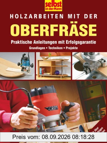 Selbst ist der Mann. Holzarbeiten mit der Oberfräse: Praktische Anleitungen mit Erfolgsgarantie