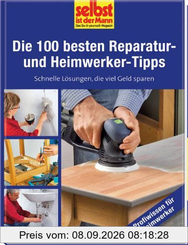 Die 100 besten Reparatur- und Heimwerker-Tipps - selbst ist der Mann: Schnelle Lösungen, die viel Geld sparen