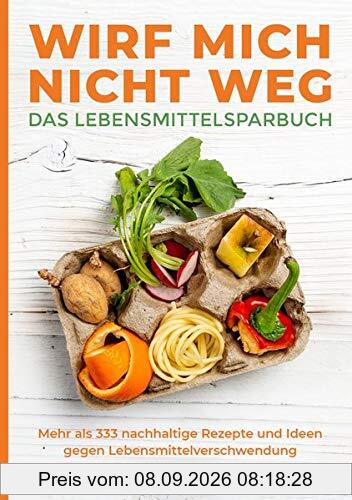 Wirf mich nicht weg – Das Lebensmittelsparbuch: Mehr als 333 nachhaltige Rezepte und Ideen gegen Lebensmittelverschwendung