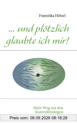 ... und plötzlich glaubte ich mir!: Mein Weg aus den Kontrollzwängen