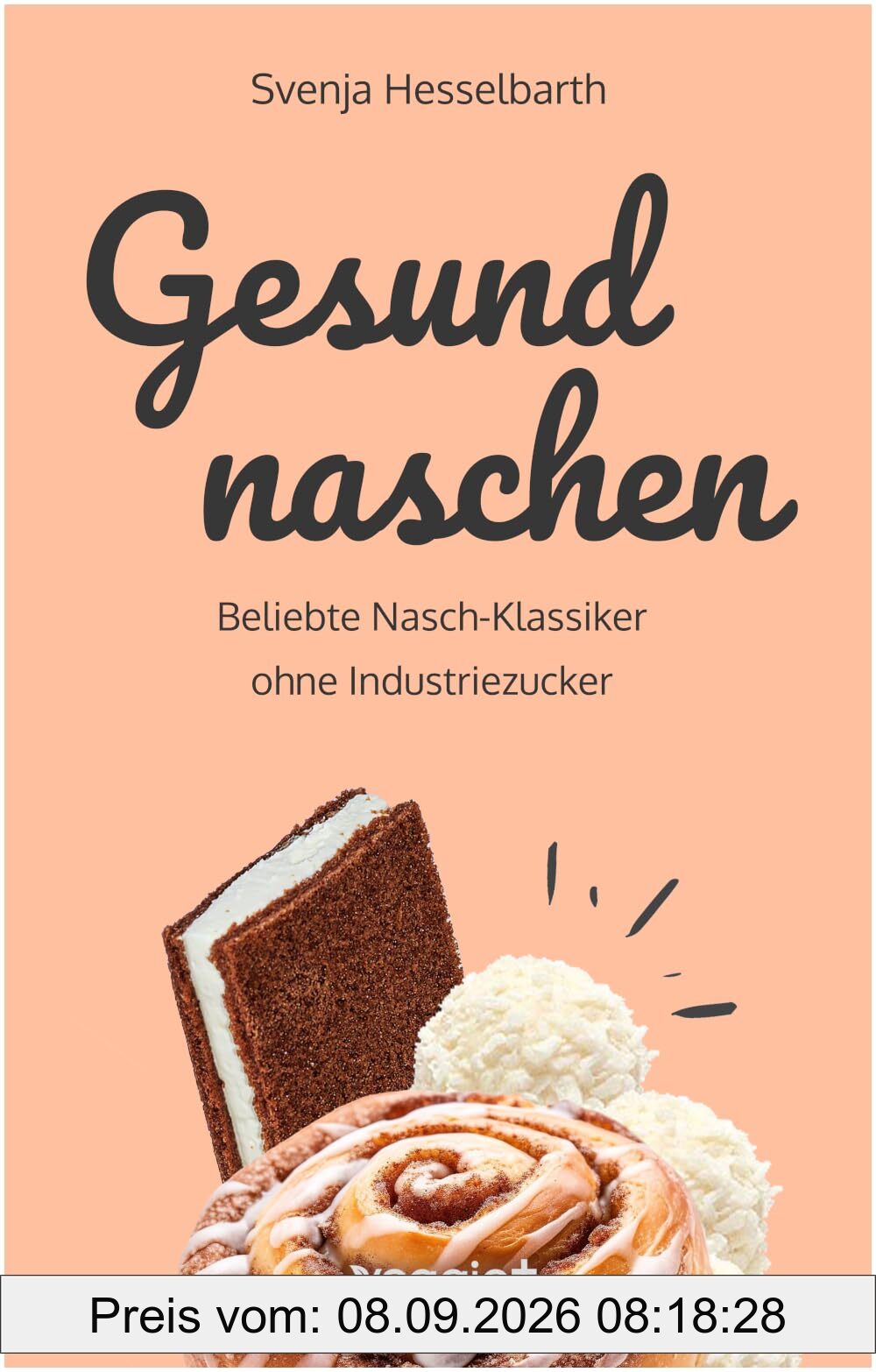 Gesund naschen: Beliebte Nasch-Klassiker ohne Industriezucker (Zuckerfreie und gesunde Naschereien: Klassische Snacks, Kuchen, Riegel, Pralinen und Vieles mehr – alles in einem Kochbuch)