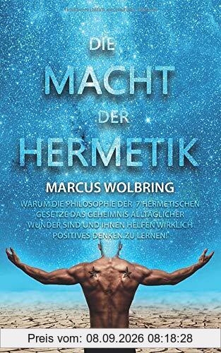 Die Macht der Hermetik Warum die Philosophie der 7 hermetischen Gesetze das Geheimnis alltäglicher Wunder sind und Ihnen helfen wirklich positives Denken zu lernen