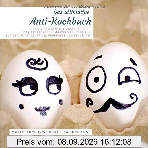 Das ultimative Anti-Kochbuch: Sinnlos kochen mit Wasserkocher, Toaster, Backofen, Mikrowelle und Co. - für Berufstätige, Faule, Unbegabte und Studenten