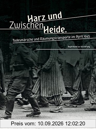 Zwischen Harz und Heide: Todesmärsche und Räumungstransporte im April 1945