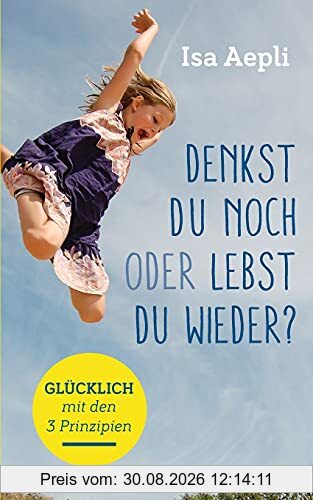 Denkst du noch oder lebst du wieder?: Glücklich mit den 3 Prinzipien