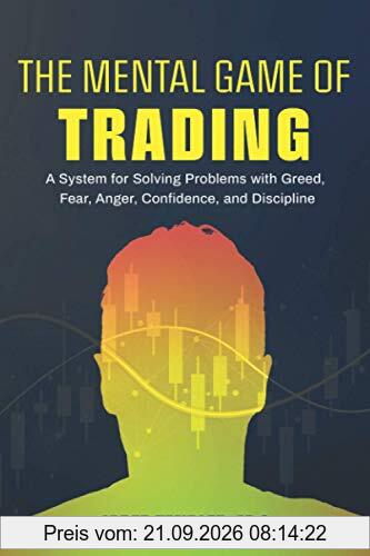 The Mental Game of Trading: A System for Solving Problems with Greed, Fear, Anger, Confidence, and Discipline