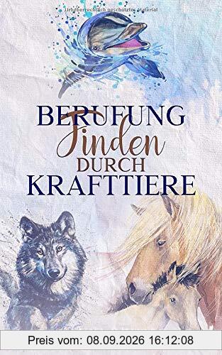 Berufung finden durch Krafttiere: Mit Vertrauen und Selbstliebe deine Fähigkeiten erkennen und den Seelenplan entschlüsseln