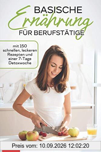 Basische Ernährung für Berufstätige: mit 150 schnellen, leckeren Rezepten und einer 7-Tage Detoxwoche