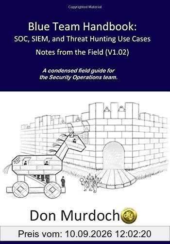 Blue Team Handbook: SOC, SIEM, and Threat Hunting (V1.02): A Condensed Guide for the Security Operations Team and Threat Hunter