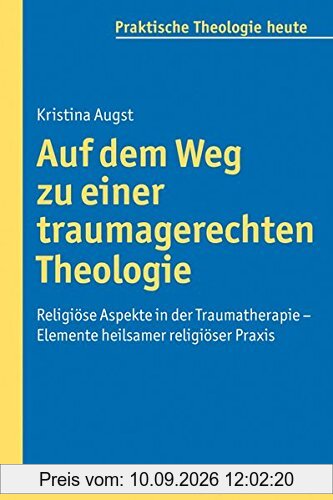 Auf dem Weg zu einer traumagerechten Theologie - Religiöse Aspekte in der Traumatherapie - Elemente heilsamer religiöser Praxis (Praktische Theologie heute)