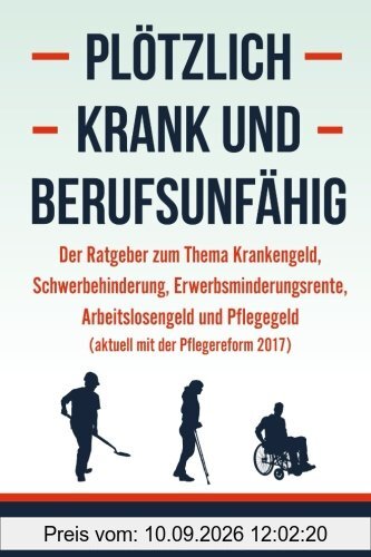 Plötzlich krank und berufsunfähig - Der Ratgeber zum Thema Krankengeld, Schwerbehinderung, Erwerbsminderungsrente, Arbeitslosengeld und Pflegegeld (aktuell mit der Pflegereform 2017)
