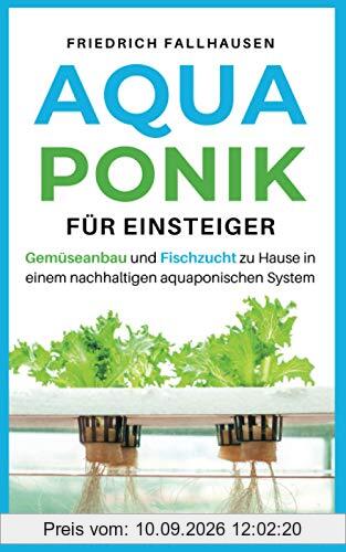 Aquaponik für Einsteiger: Gemüseanbau und Fischzucht zu Hause in einem nachhaltigen aquaponischen System