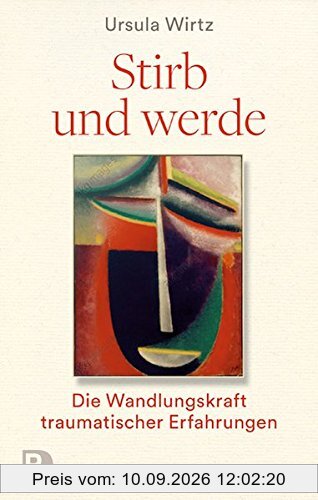 Stirb und werde: Die Wandlungskraft traumatischer Erfahrungen
