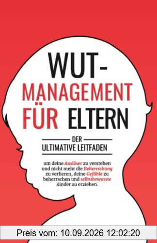 Wutmanagement für Eltern: Der ultimative Leitfaden, um deine Auslöser zu verstehen und nicht mehr die Beherrschung zu verlieren, deine Gefühle zu beherrschen und selbstbewusste Kinder zu erziehen