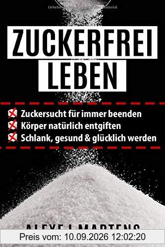 ZUCKERFREI LEBEN: Zuckersucht für immer beenden - Körper natürlich entgiften - schlank, gesund & glücklich werden (mit Bonus-Rezepten, Lebensmittellisten & Spickzettel)