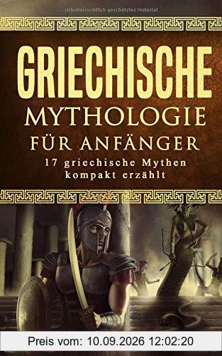 Griechische Mythologie für Anfänger: 17 griechische Mythen kompakt erklärt