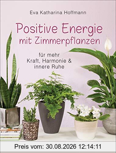 Positive Energie mit Zimmerpflanzen - 86 Energiepflanzen für mehr Kraft, Harmonie und innere Ruhe: Für jeden Energietyp die passende Pflanze