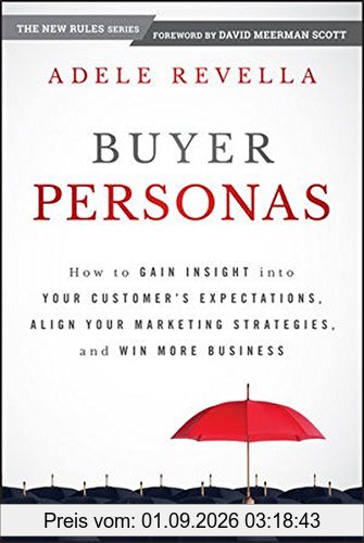 Buyer Personas: How to Gain Insight into your Customer's Expectations, Align your Marketing Strategies, and Win More Business