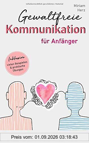 Gewaltfreie Kommunikation für Anfänger: Wertschätzende und nonverbale Kommunikation im Alltag anwenden und Konflikte lösen durch GFK, mit vielen Beispielen und praktischen Übungen