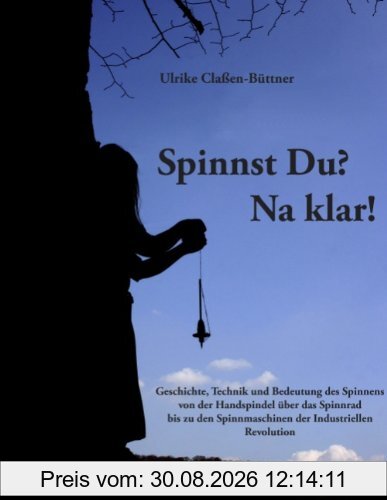 Spinnst Du? Na klar!: Geschichte, Technik und Bedeutung des Spinnens von der Handspindel über das Spinnrad bis zu den Spinnmaschinen der Industriellen Revolution