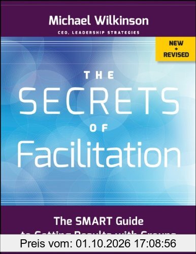 The Secrets of Facilitation: The SMART Guide to Getting Results with Groups (Jossey-Bass Business & Management)