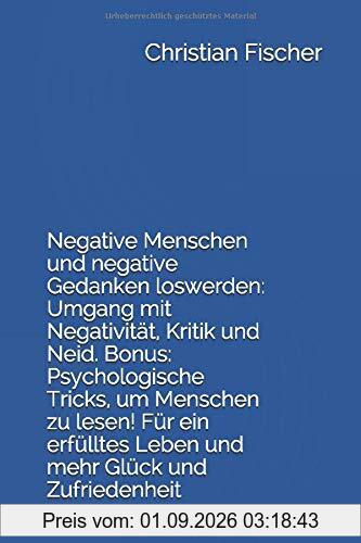 Negative Menschen und negative Gedanken loswerden: Umgang mit Negativität, Kritik und Neid. Bonus: Psychologische Tricks, um Menschen zu lesen! Für ein erfülltes Leben und mehr Glück und Zufriedenheit