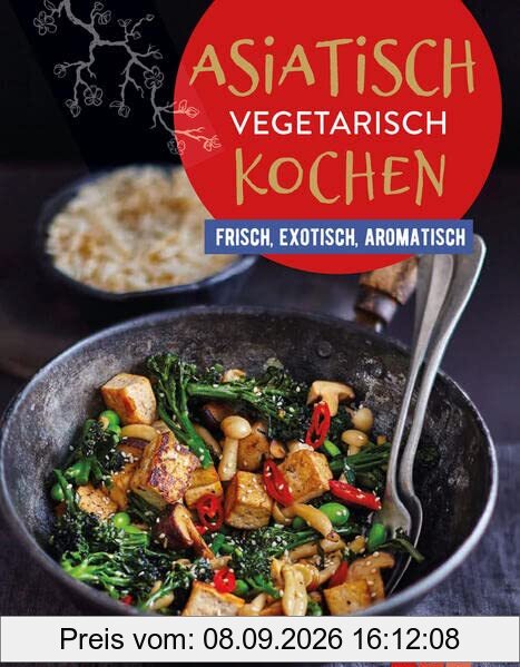 Asiatisch vegetarisch kochen: Frisch, exotisch, aromatisch | Vegetarische Küche, die allen schmeckt