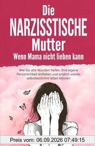 Die narzisstische Mutter – Wenn Mama nicht lieben kann: Wie Sie alte Wunden heilen, Ihre eigene Persönlichkeit entfalten und endlich wieder selbstbestimmt leben können