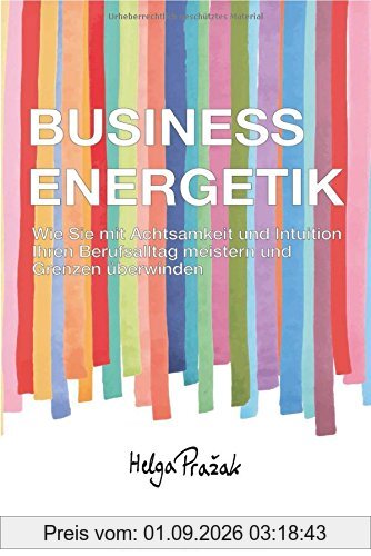 BUSINESS ENERGETIK: Wie Sie mit Achtsamkeit und Intuition Ihren Berufsalltag meistern und Grenzen überwinden