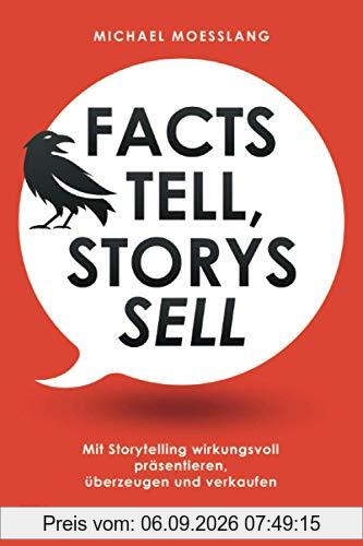 Facts tell, Storys sell: Mit Storytelling wirkungsvoll präsentieren, überzeugen und verkaufen