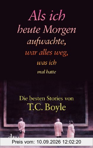 Als ich heute Morgen aufwachte, war alles weg, was ich mal hatte: Die besten Stories von T. C. Boyle: Die besten Stories von T. C. Boyle (Boyle, Tom Coraghessan)