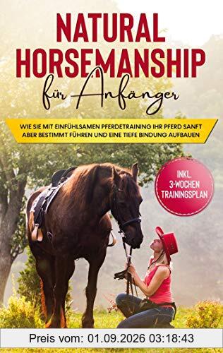 Natural Horsemanship für Anfänger: Wie sie mit einfühlsamen Pferdetraining Ihr Pferd sanft aber bestimmt führen und eine tiefe Bindung aufbauen - inkl. 3-Wochen Trainingsplan