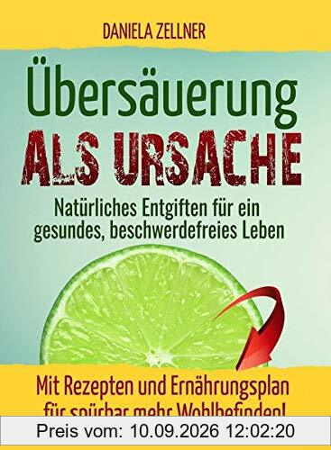 Übersäuerung als Ursache: Natürliches Entgiften für ein gesundes, beschwerdefreies Leben - Mit Rezepten und Ernährungsplan für spürbar mehr Wohlbefinden