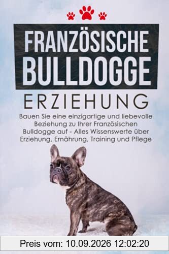 Französische Bulldogge Erziehung: Bauen Sie eine einzigartige und liebevolle Beziehung zu Ihrer Französischen Bulldogge auf - Alles Wissenswerte über Erziehung, Ernährung, Training und Pflege