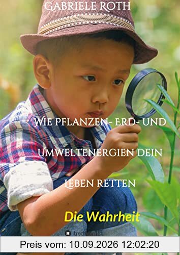 Wie Pflanzen- Erd- und Umweltenergien dein Leben retten - Spannender Gesundheitsratgeber über artgerechte Ernährung um Krankheiten und Seuchen und die ... schleichenden Verfall von Mensch und Natur