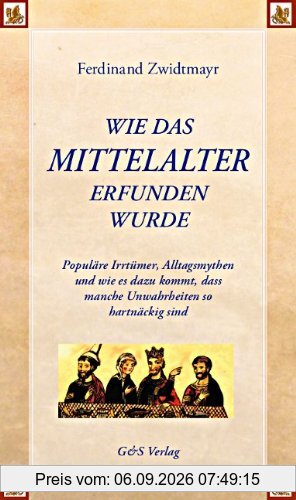 Wie das Mittelalter erfunden wurde: Populäre Irrtümer, Alltagsmythen und wie es dazu kommt, dass manche Unwahrheiten so hartnäckig sind