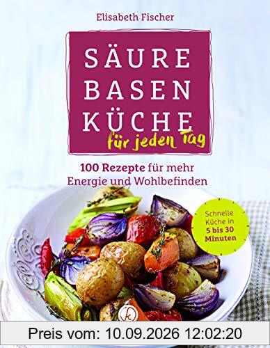 Säure-Basen-Küche für jeden Tag: 100 Rezepte für mehr Energie und Wohlbefinden